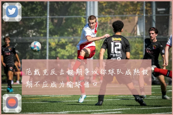 范戴克反击假期争议称球队成熟假期不应成为输球借口