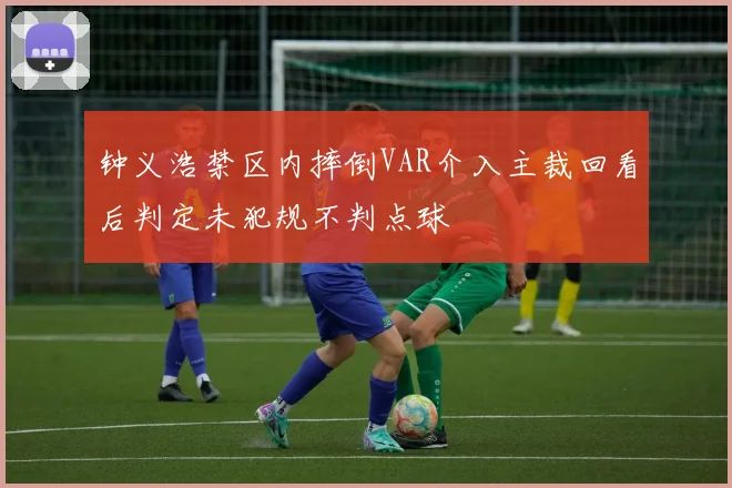 钟义浩禁区内摔倒VAR介入主裁回看后判定未犯规不判点球