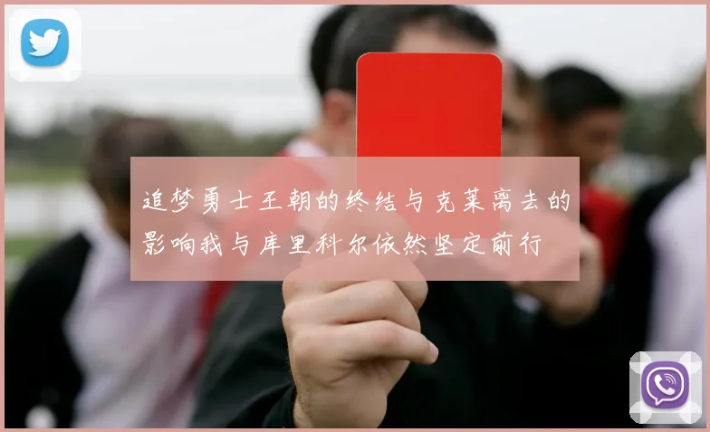 追梦勇士王朝的终结与克莱离去的影响我与库里科尔依然坚定前行