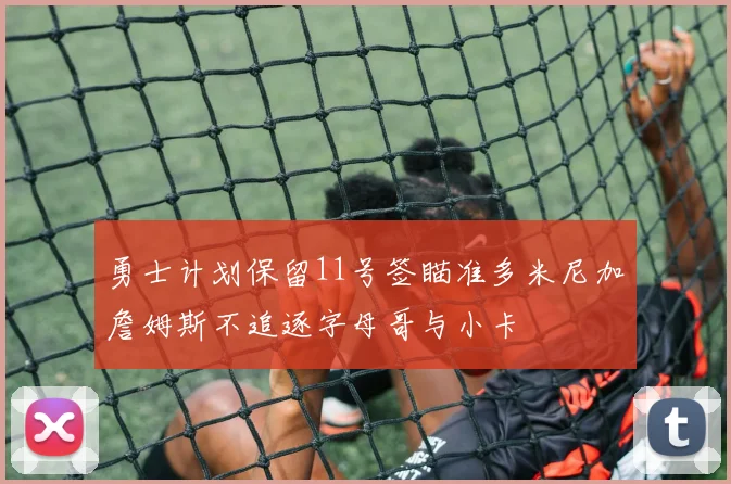 勇士计划保留11号签瞄准多米尼加詹姆斯不追逐字母哥与小卡