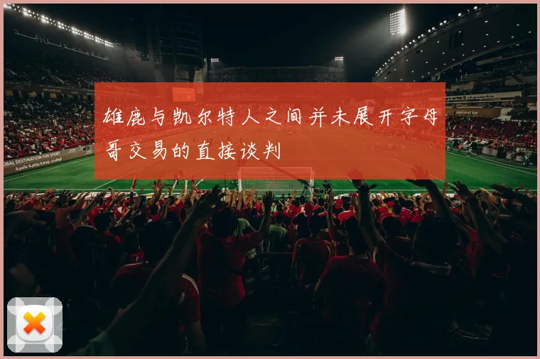 雄鹿与凯尔特人之间并未展开字母哥交易的直接谈判