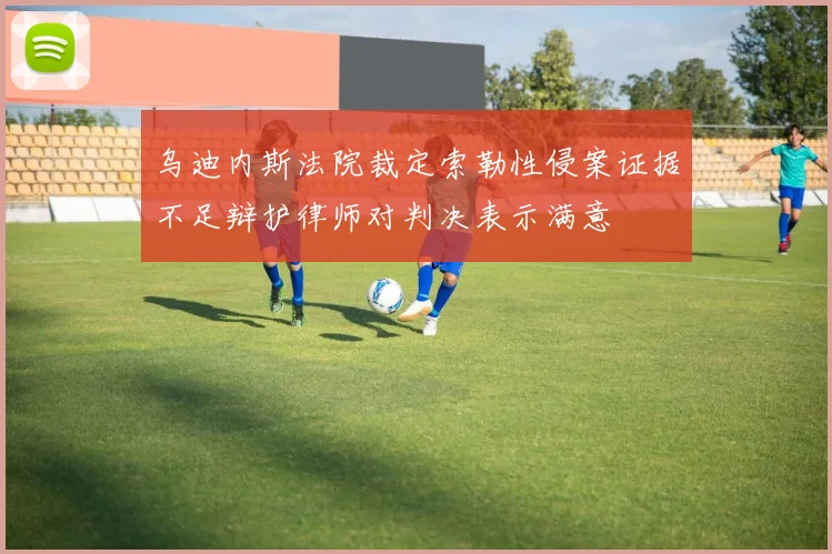 乌迪内斯法院裁定索勒性侵案证据不足辩护律师对判决表示满意