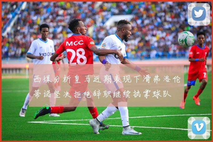 西媒分析皇马近期表现下滑弗洛伦蒂诺坚决拒绝辞职继续执掌球队