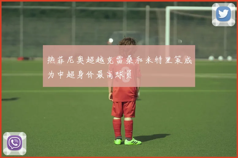 热菲尼奥超越克雷桑和米特里策成为中超身价最高球员