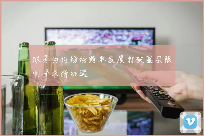 球员为何纷纷跨界发展打破圈层限制寻求新机遇