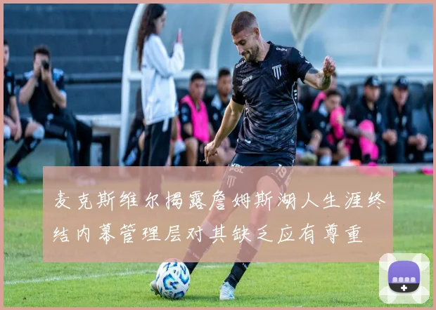 麦克斯维尔揭露詹姆斯湖人生涯终结内幕管理层对其缺乏应有尊重