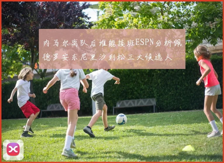 内马尔离队后谁能接班ESPN分析佩德罗安东尼里沙利松三大候选人