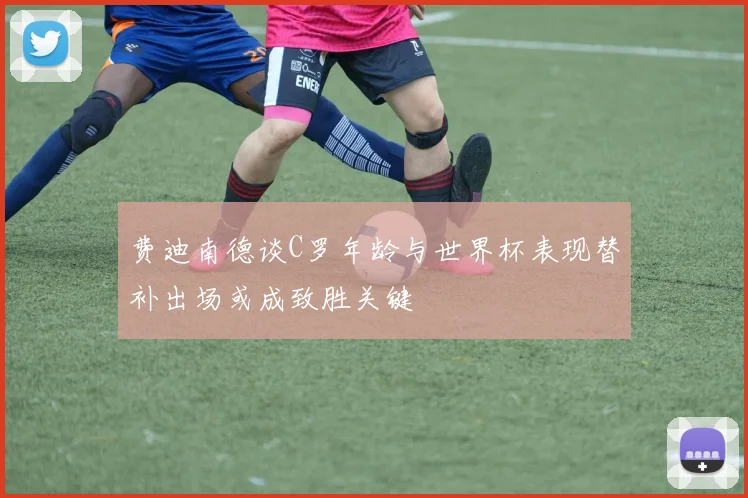 费迪南德谈C罗年龄与世界杯表现替补出场或成致胜关键