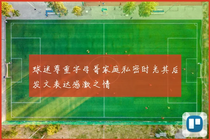 球迷尊重字母哥家庭私密时光其后发文表达感激之情