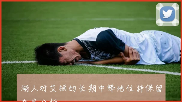 湖人对艾顿的长期中锋地位持保留态度分析