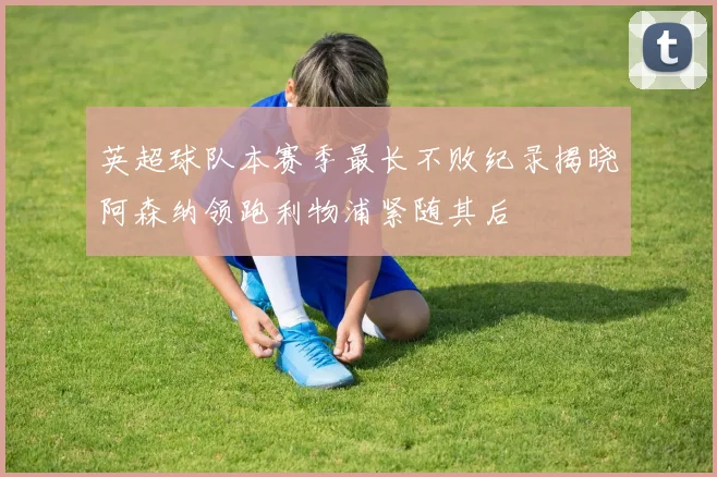英超球队本赛季最长不败纪录揭晓阿森纳领跑利物浦紧随其后