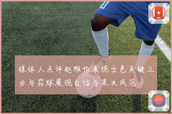 媒体人点评赵维伦表现出色关键三分与罚球展现自信与果决风范