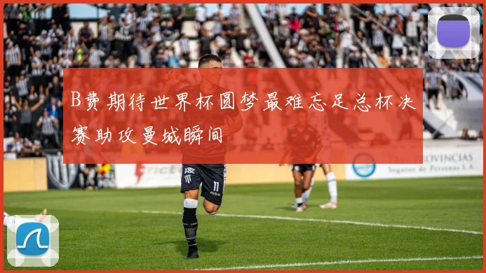B费期待世界杯圆梦最难忘足总杯决赛助攻曼城瞬间