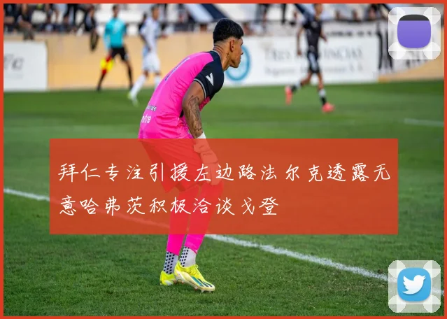拜仁专注引援左边路法尔克透露无意哈弗茨积极洽谈戈登